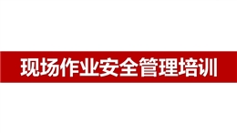 現(xiàn)場作業(yè)安全管理培訓(xùn)