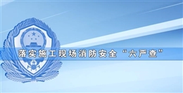 落實(shí)施工現(xiàn)場(chǎng)消防安全“六嚴(yán)查”